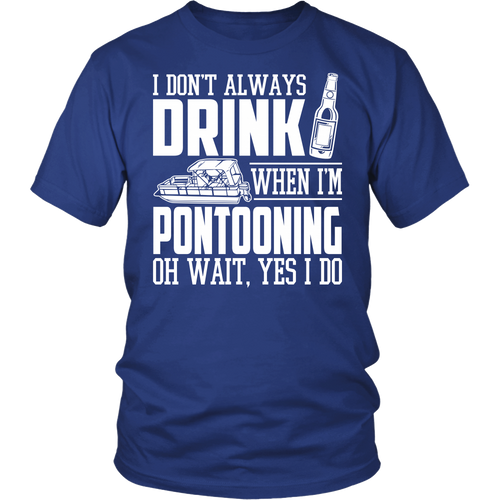 Shirt-I Don't Always Drink When I'm Pontooning Oh Wait, Yes I Do ccnc006 ccnc012 pb0020